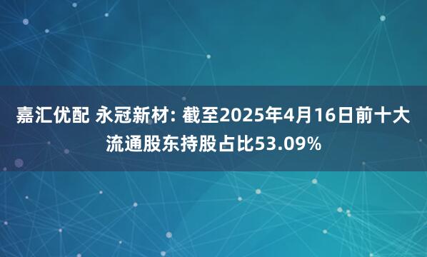 嘉汇优配 永冠新材: 截至2025年4月16日前十大流通股东持股占比53.09%