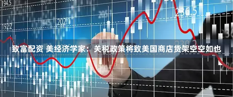 致富配资 美经济学家：关税政策将致美国商店货架空空如也