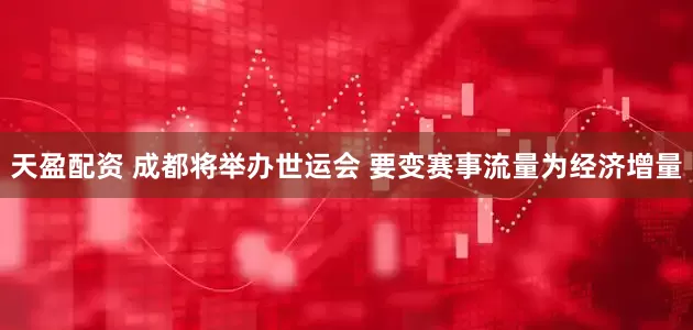 天盈配资 成都将举办世运会 要变赛事流量为经济增量