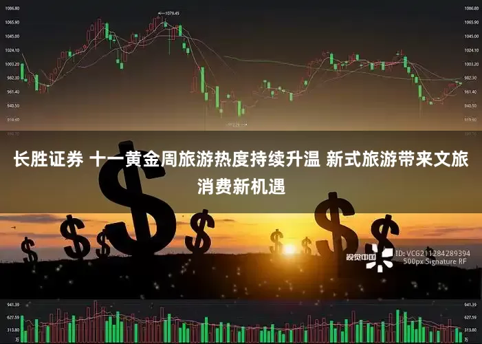 长胜证券 十一黄金周旅游热度持续升温 新式旅游带来文旅消费新机遇