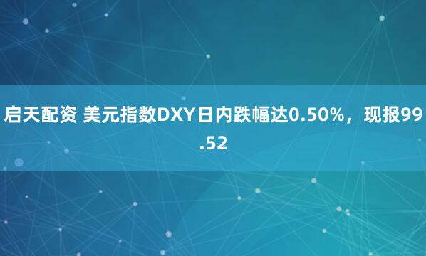 启天配资 美元指数DXY日内跌幅达0.50%，现报99.52
