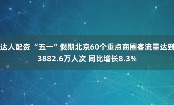 达人配资 “五一”假期北京60个重点商圈客流量达到3882.6万人次 同比增长8.3%
