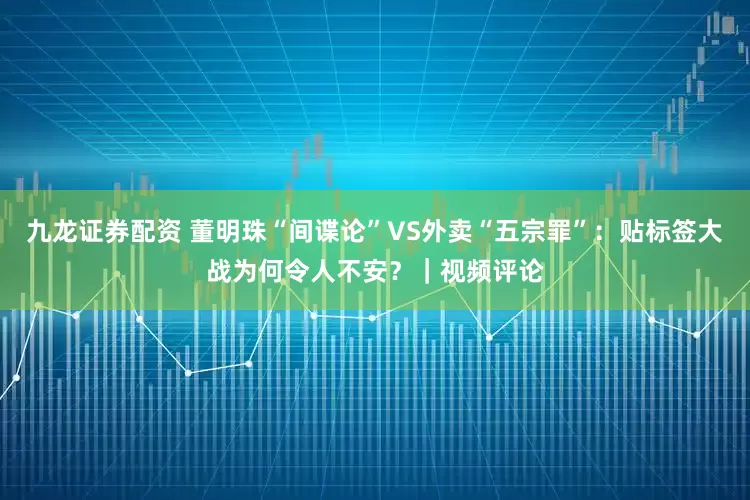 九龙证券配资 董明珠“间谍论”VS外卖“五宗罪”：贴标签大战为何令人不安？｜视频评论