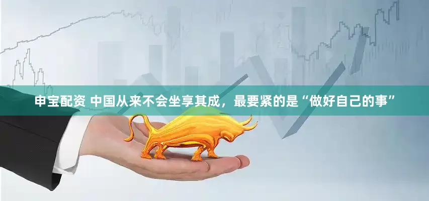 申宝配资 中国从来不会坐享其成，最要紧的是“做好自己的事”