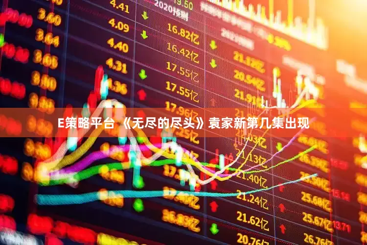 E策略平台 《无尽的尽头》袁家新第几集出现