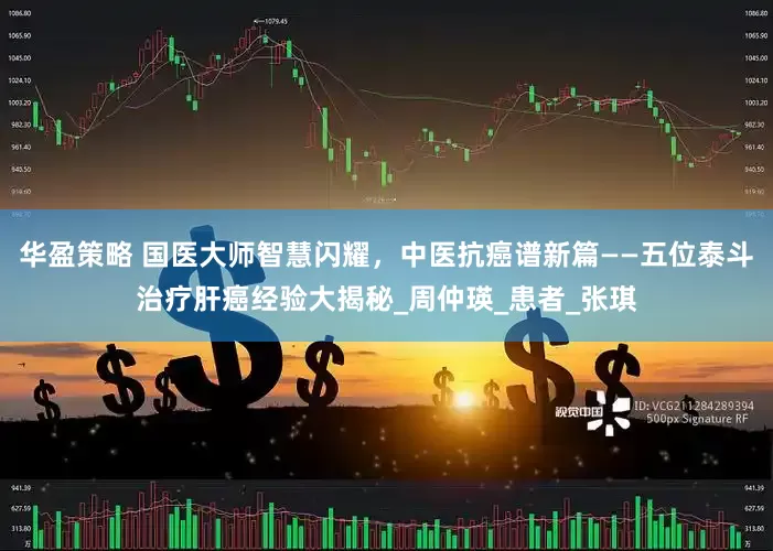 华盈策略 国医大师智慧闪耀，中医抗癌谱新篇——五位泰斗治疗肝癌经验大揭秘_周仲瑛_患者_张琪