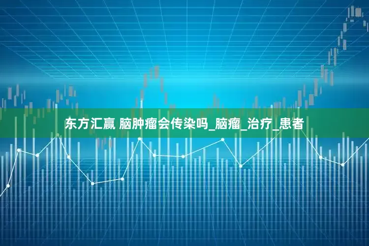 东方汇赢 脑肿瘤会传染吗_脑瘤_治疗_患者