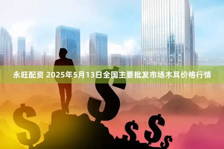 永旺配资 2025年5月13日全国主要批发市场木耳价格行情