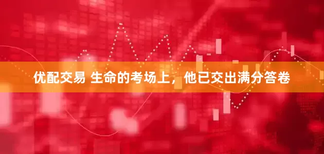 优配交易 生命的考场上，他已交出满分答卷