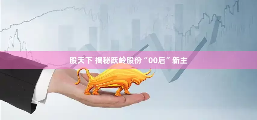 股天下 揭秘跃岭股份“00后”新主