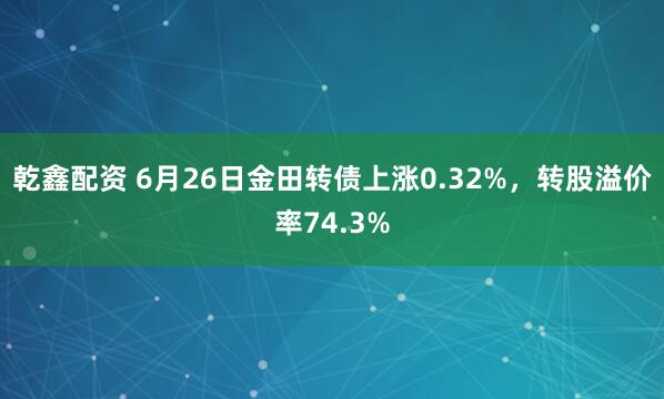 乾鑫配资 6月26日金田转债上涨0.32%，转股溢价率74.3%