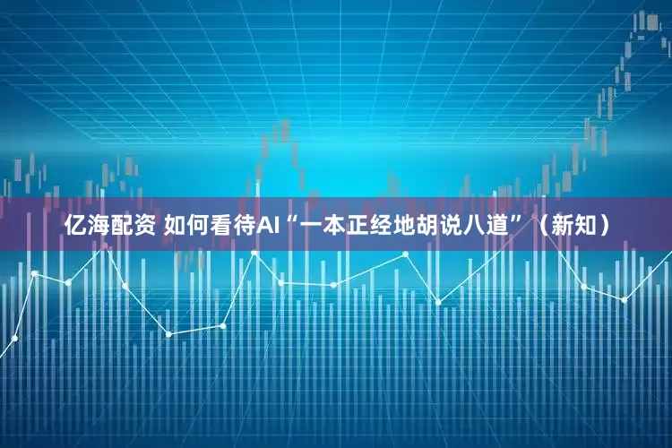亿海配资 如何看待AI“一本正经地胡说八道”（新知）