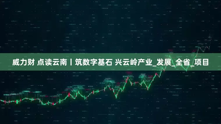 威力财 点读云南丨筑数字基石 兴云岭产业_发展_全省_项目
