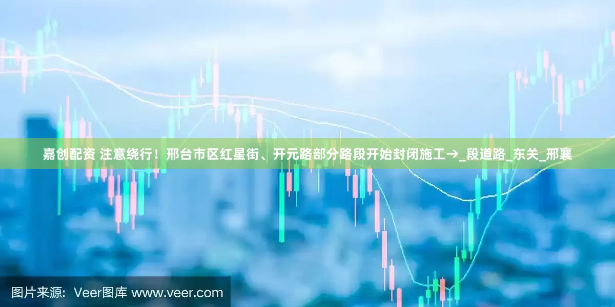 嘉创配资 注意绕行！邢台市区红星街、开元路部分路段开始封闭施工→_段道路_东关_邢襄
