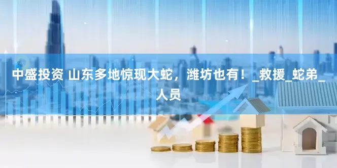 中盛投资 山东多地惊现大蛇，潍坊也有！_救援_蛇弟_人员