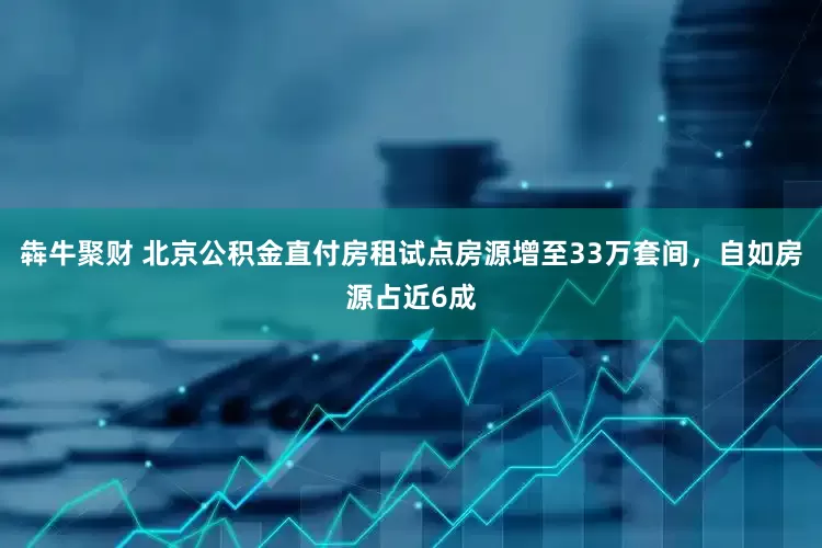 犇牛聚财 北京公积金直付房租试点房源增至33万套间，自如房源占近6成