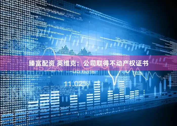 臻富配资 英维克：公司取得不动产权证书