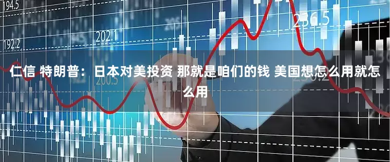 仁信 特朗普：日本对美投资 那就是咱们的钱 美国想怎么用就怎么用