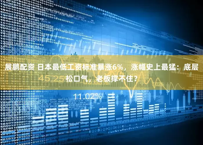 展鹏配资 日本最低工资标准暴涨6%，涨幅史上最猛：底层松口气，老板撑不住？