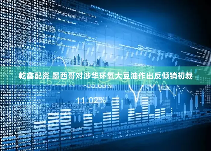 乾鑫配资 墨西哥对涉华环氧大豆油作出反倾销初裁