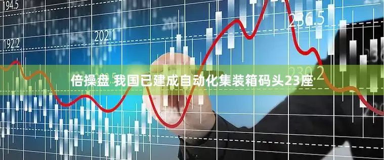 倍操盘 我国已建成自动化集装箱码头23座