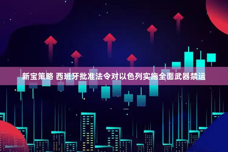 新宝策略 西班牙批准法令对以色列实施全面武器禁运