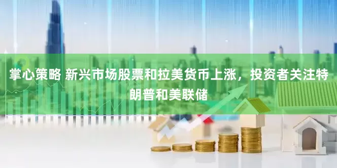 掌心策略 新兴市场股票和拉美货币上涨，投资者关注特朗普和美联储