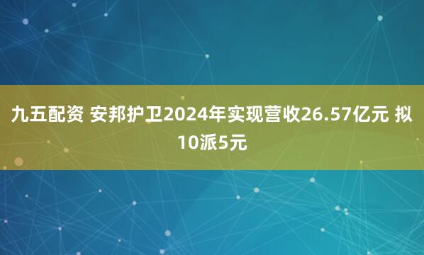 九五配资 安邦护卫2024年实现营收26.57亿元 拟10派5元