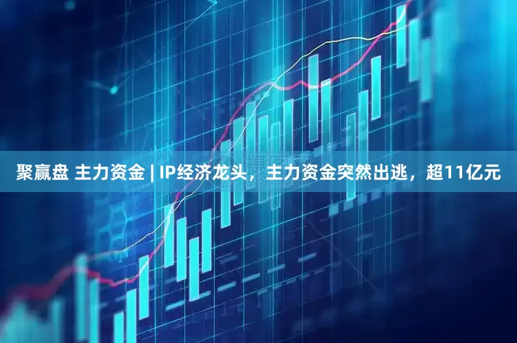 聚赢盘 主力资金 | IP经济龙头，主力资金突然出逃，超11亿元