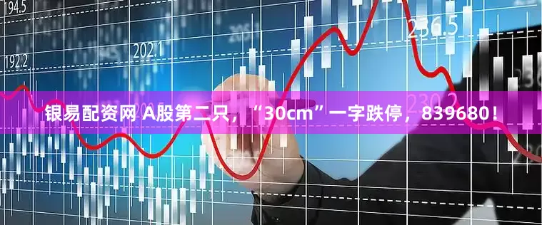 银易配资网 A股第二只,“30cm”一字跌停,839680!