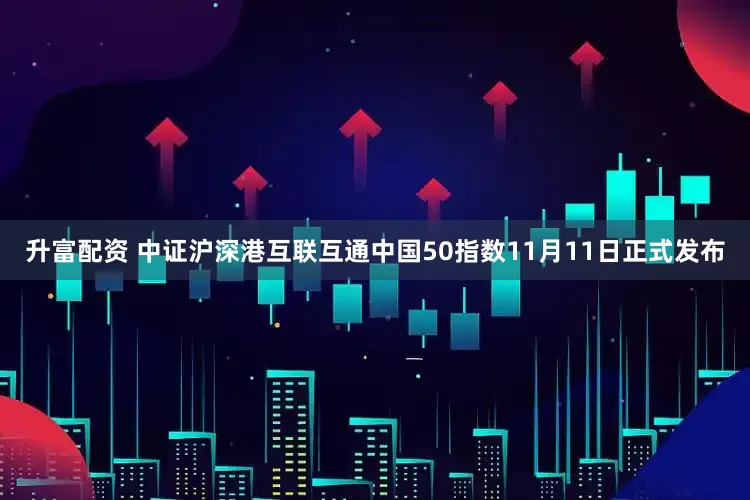 升富配资 中证沪深港互联互通中国50指数11月11日正式发布