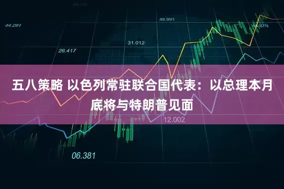 五八策略 以色列常驻联合国代表：以总理本月底将与特朗普见面