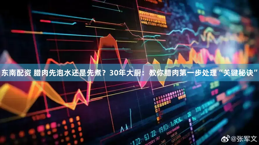东南配资 腊肉先泡水还是先煮？30年大厨：教你腊肉第一步处理“关键秘诀”