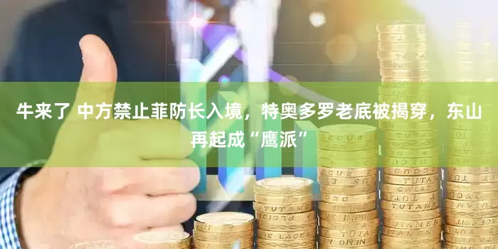 牛来了 中方禁止菲防长入境，特奥多罗老底被揭穿，东山再起成“鹰派”