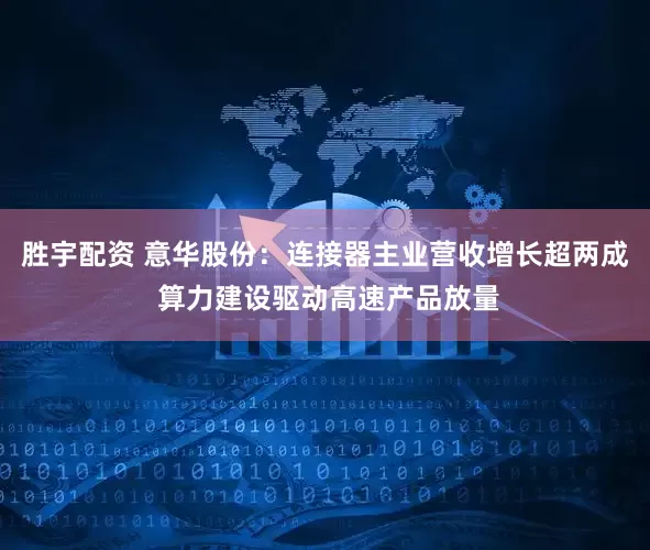 胜宇配资 意华股份:连接器主业营收增长超两成 算力建设驱动高速产品放量