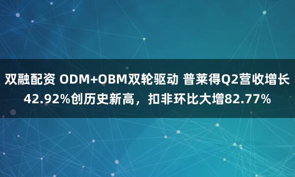 双融配资 ODM+OBM双轮驱动 普莱得Q2营收增长42.92%创历史新高，扣非环比大增82.77%